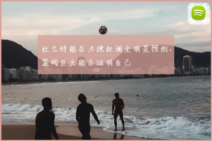 杜兰特能否力挽狂澜全明星预测，篮网巨头能否证明自己