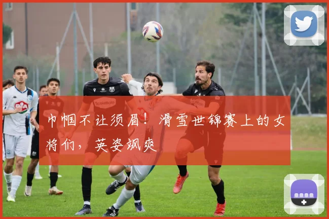 巾帼不让须眉！滑雪世锦赛上的女将们，英姿飒爽
