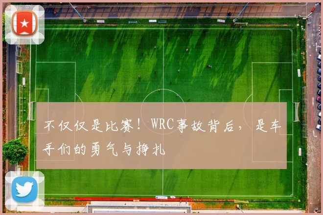 不仅仅是比赛！WRC事故背后，是车手们的勇气与挣扎