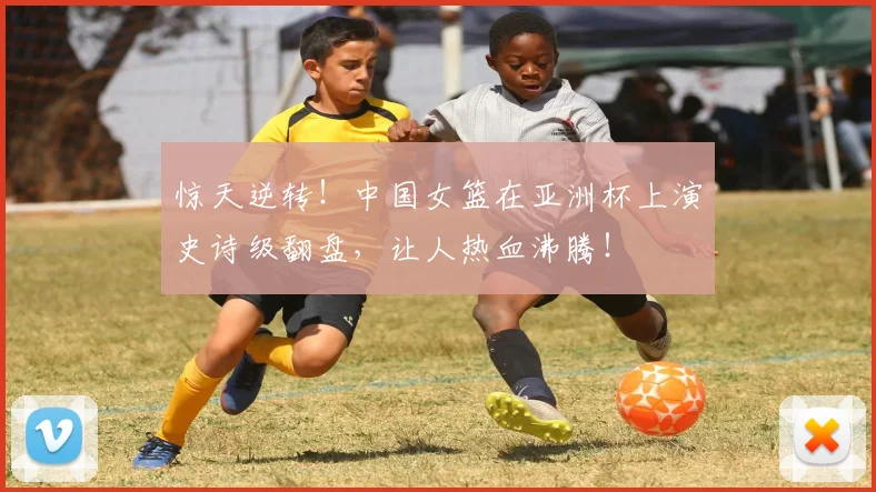 惊天逆转！中国女篮在亚洲杯上演史诗级翻盘，让人热血沸腾！