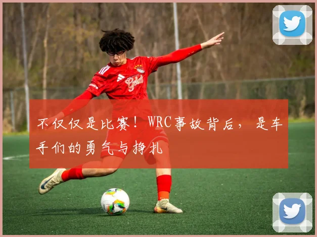 不仅仅是比赛!WRC事故背后,是车手们的勇气与挣扎