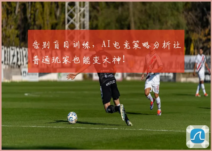 告别盲目训练，AI电竞策略分析让普通玩家也能变大神！