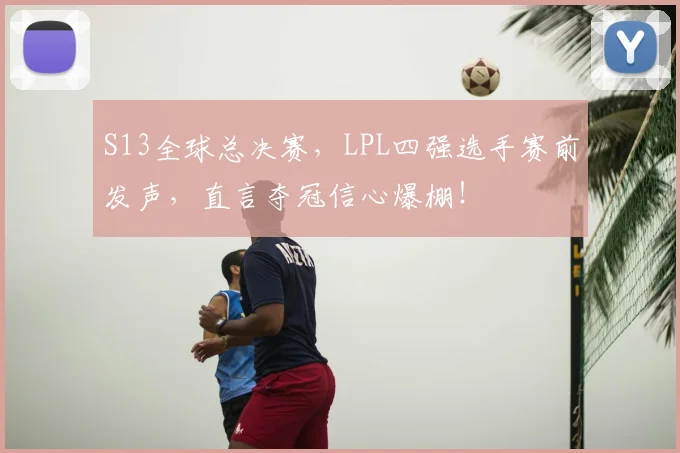 S13全球总决赛,LPL四强选手赛前发声,直言夺冠信心爆棚!