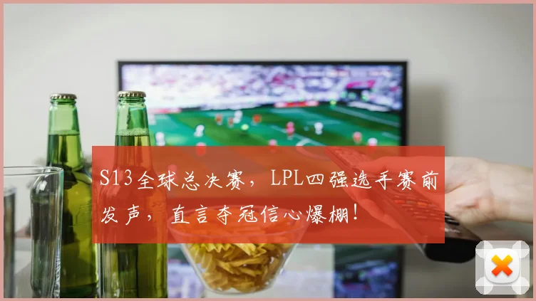 S13全球总决赛,LPL四强选手赛前发声,直言夺冠信心爆棚!