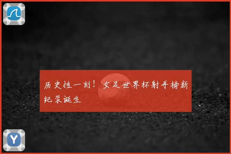 历史性一刻！女足世界杯射手榜新纪录诞生