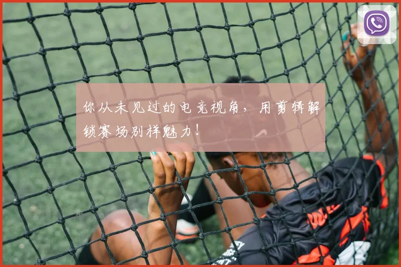 你从未见过的电竞视角，用剪辑解锁赛场别样魅力！