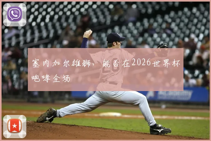 塞内加尔雄狮，能否在2026世界杯咆哮全场