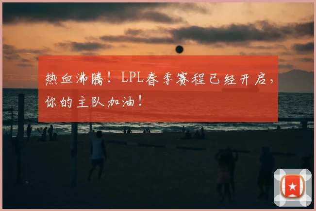 热血沸腾！LPL春季赛程已经开启，你的主队加油！