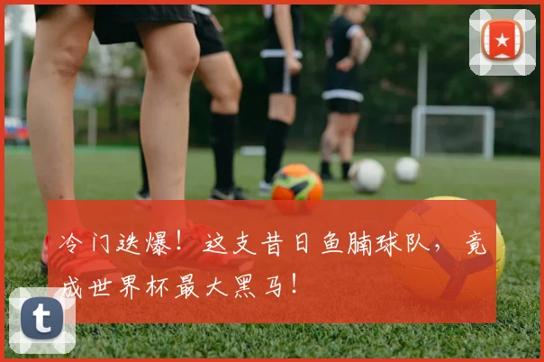 冷门迭爆！这支昔日鱼腩球队，竟成世界杯最大黑马！